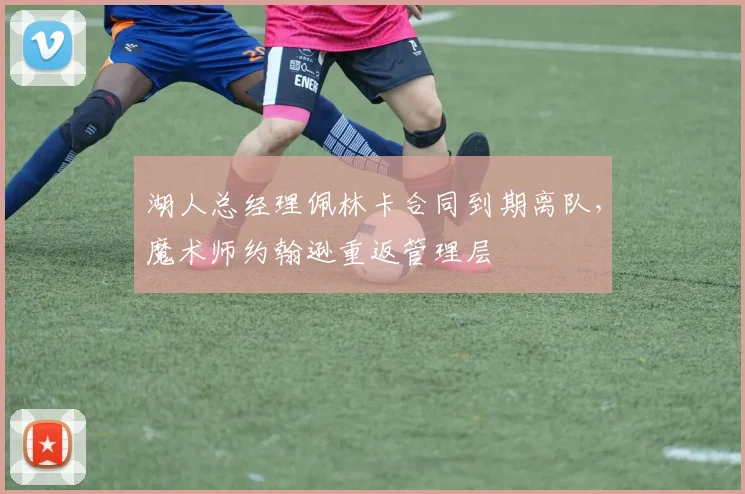湖人总经理佩林卡合同到期离队，魔术师约翰逊重返管理层