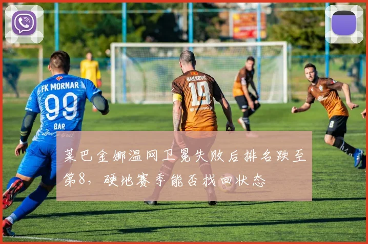莱巴金娜温网卫冕失败后排名跌至第8，硬地赛季能否找回状态