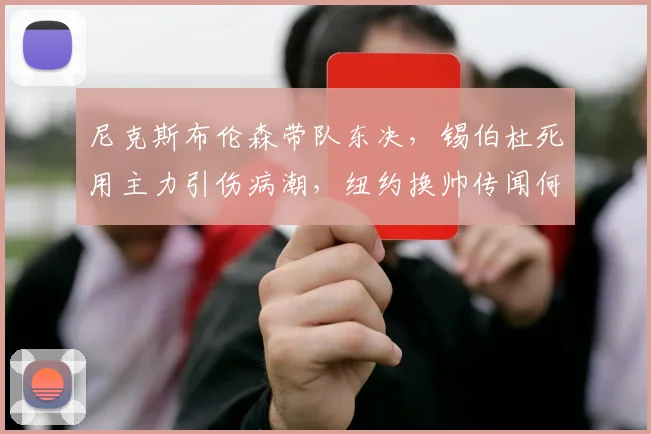 尼克斯布伦森带队东决，锡伯杜死用主力引伤病潮，纽约换帅传闻何时成真？